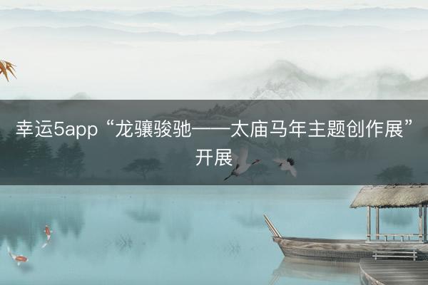 幸運(yùn)5app “龍?bào)J駿馳——太廟馬年主題創(chuàng)作展”開展