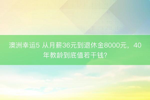 澳洲幸運5 從月薪36元到退休金8000元,40年教齡到底值若干錢?