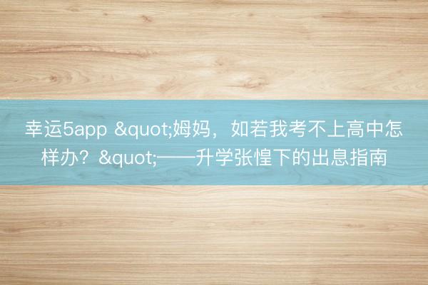 幸運(yùn)5app "姆媽,如若我考不上高中怎樣辦?"——升學(xué)張惶下的出息指南