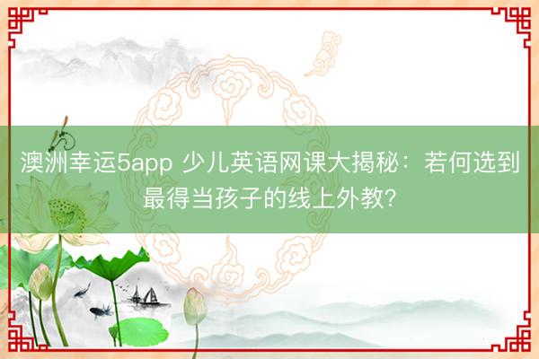 澳洲幸運(yùn)5app 少兒英語(yǔ)網(wǎng)課大揭秘:若何選到最得當(dāng)孩子的線(xiàn)上外教?