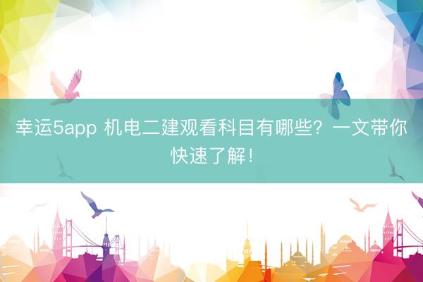 幸運5app 機電二建觀看科目有哪些？一文帶你快速了解！