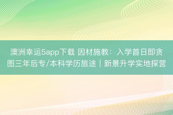 澳洲幸運5app下載 因材施教:入學首日即貪圖三年后專/本科學歷旅途|新景升學實地探營