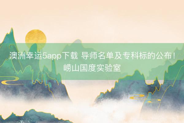澳洲幸運5app下載 導師名單及專科標的公布!嶗山國度實驗室