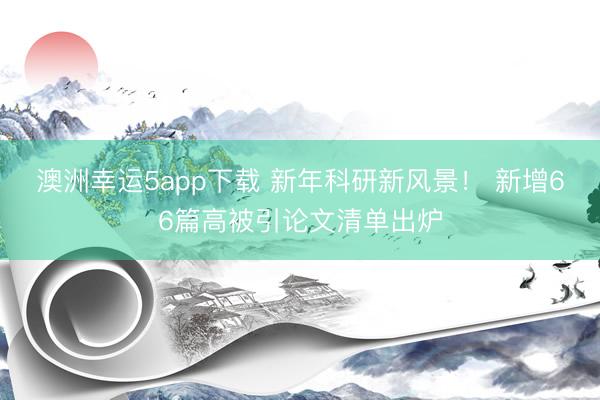 澳洲幸運(yùn)5app下載 新年科研新風(fēng)景! 新增66篇高被引論文清單出爐