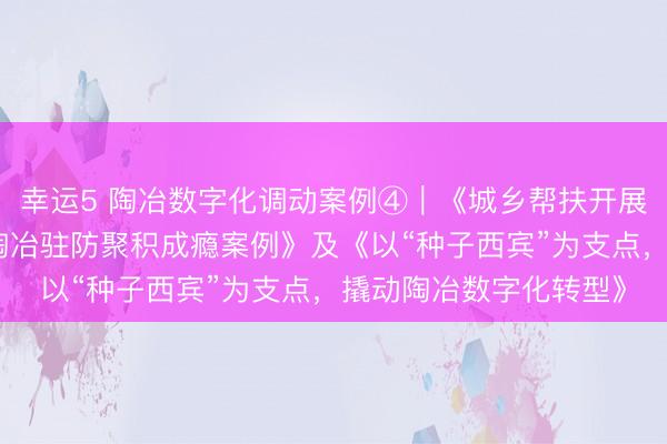 幸運(yùn)5 陶冶數(shù)字化調(diào)動案例④︱《城鄉(xiāng)幫扶開展東說念主工智能交融陶冶駐防聚積成癮案例》及《以“種子西賓”為支點(diǎn)，撬動陶冶數(shù)字化轉(zhuǎn)型》