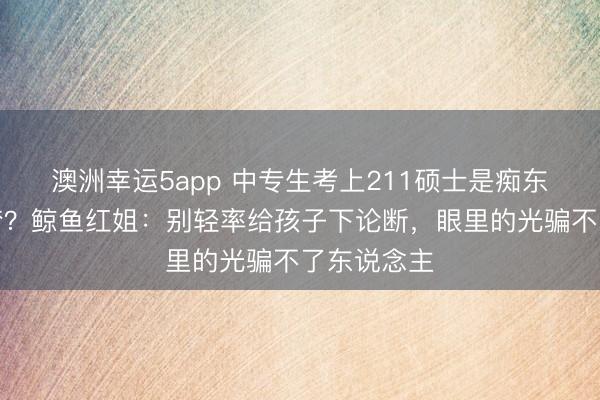 澳洲幸運(yùn)5app 中專生考上211碩士是癡東說念主說夢？鯨魚紅姐：別輕率給孩子下論斷，眼里的光騙不了東說念主