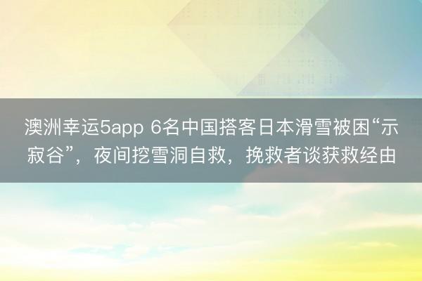 澳洲幸運5app 6名中國搭客日本滑雪被困“示寂谷”，夜間挖雪洞自救，挽救者談獲救經由