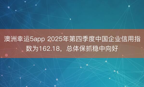 澳洲幸運5app 2025年第四季度中國企業(yè)信用指數(shù)為162.18,總體保抓穩(wěn)中向好