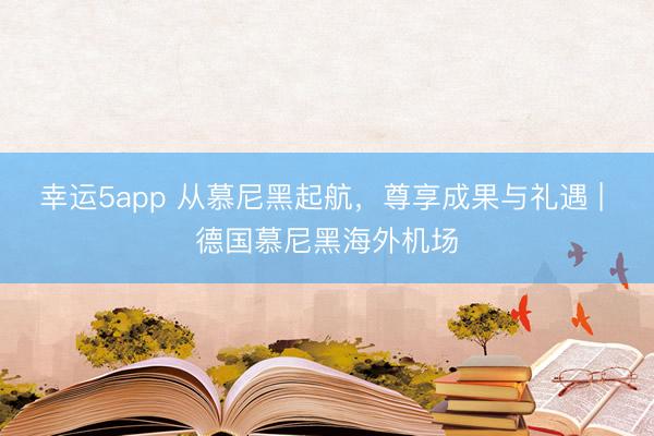 幸運5app 從慕尼黑起航，尊享成果與禮遇 | 德國慕尼黑海外機(jī)場
