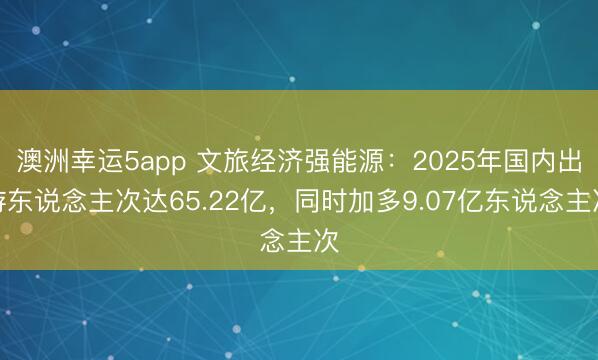 澳洲幸運5app 文旅經濟強能源：2025年國內出游東說念主次達65.22億，同時加多9.07億東說念主次