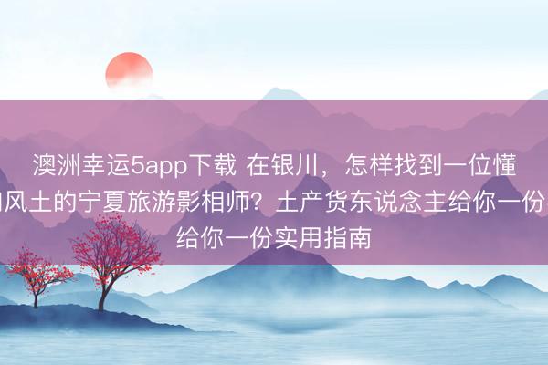 澳洲幸運(yùn)5app下載 在銀川，怎樣找到一位懂光影、知風(fēng)土的寧夏旅游影相師？土產(chǎn)貨東說念主給你一份實(shí)用指南