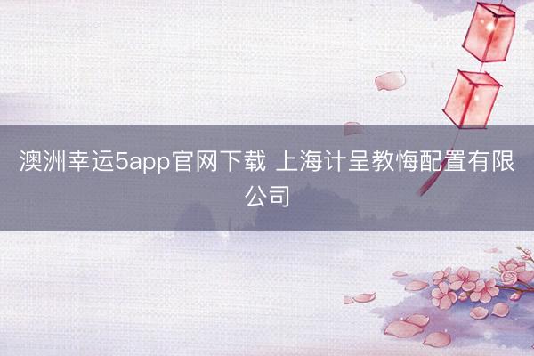 澳洲幸運5app官網(wǎng)下載 上海計呈教悔配置有限公司