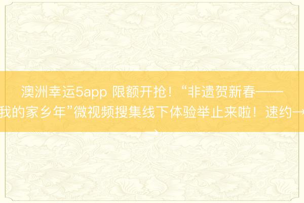 澳洲幸運(yùn)5app 限額開搶!“非遺賀新春——我的家鄉(xiāng)年”微視頻搜集線下體驗(yàn)舉止來啦!速約→