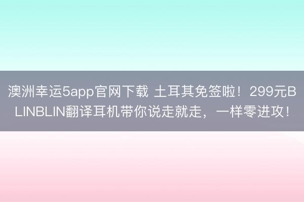 澳洲幸運5app官網下載 土耳其免簽啦！299元BLINBLIN翻譯耳機帶你說走就走，一樣零進攻！