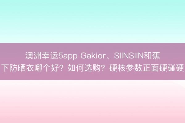 澳洲幸運5app Gakior、SIINSIIN和蕉下防曬衣哪個好?如何選購?硬核參數正面硬碰硬