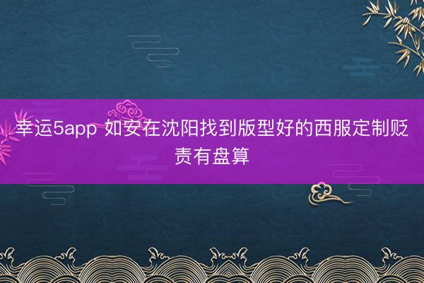 幸運(yùn)5app 如安在沈陽(yáng)找到版型好的西服定制貶責(zé)有盤(pán)算