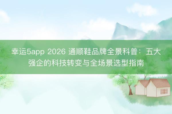 幸運5app 2026 通順鞋品牌全景科普:五大強企的科技轉(zhuǎn)變與全場景選型指南