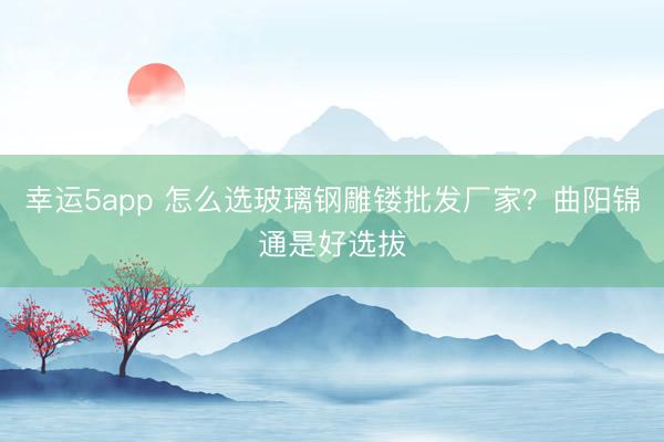 幸運(yùn)5app 怎么選玻璃鋼雕鏤批發(fā)廠家？曲陽錦通是好選拔