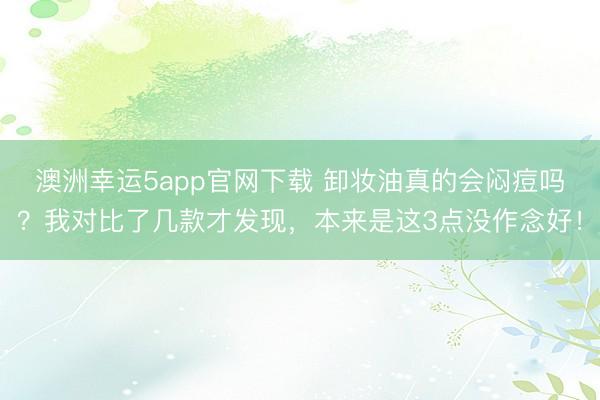 澳洲幸運5app官網(wǎng)下載 卸妝油真的會悶痘嗎?我對比了幾款才發(fā)現(xiàn),本來是這3點沒作念好!
