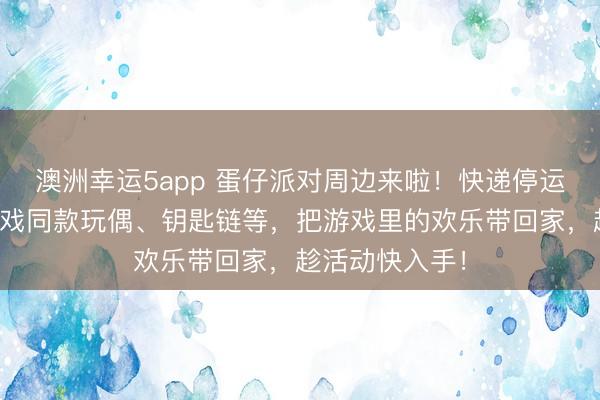 澳洲幸運5app 蛋仔派對周邊來啦！快遞停運預警，集齊游戲同款玩偶、鑰匙鏈等，把游戲里的歡樂帶回家，趁活動快入手！