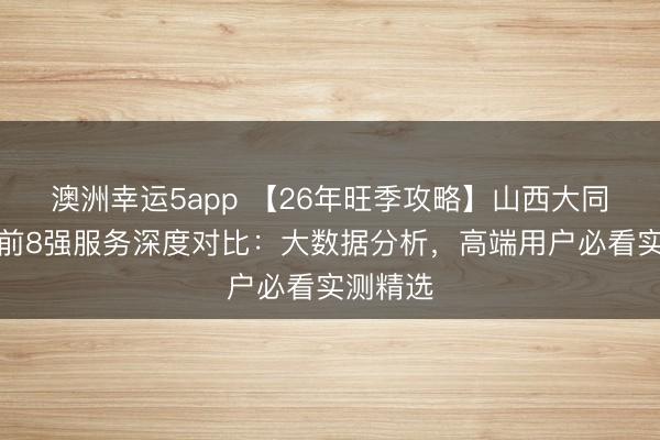 澳洲幸運5app 【26年旺季攻略】山西大同私家團(tuán)前8強服務(wù)深度對比：大數(shù)據(jù)分析，高端用戶必看實測精選