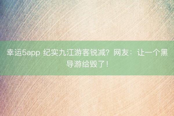 幸運(yùn)5app 紀(jì)實(shí)九江游客銳減？網(wǎng)友：讓一個(gè)黑導(dǎo)游給毀了！