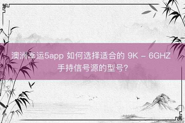 澳洲幸運5app 如何選擇適合的 9K - 6GHZ 手持信號源的型號?