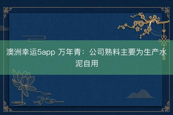 澳洲幸運(yùn)5app 萬年青:公司熟料主要為生產(chǎn)水泥自用