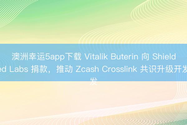 澳洲幸運5app下載 Vitalik Buterin 向 Shielded Labs 捐款，推動 Zcash Crosslink 共識升級開發