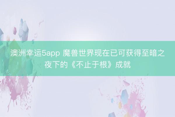 澳洲幸運5app 魔獸世界現(xiàn)在已可獲得至暗之夜下的《不止于根》成就
