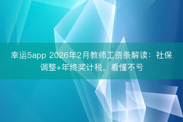 幸運5app 2026年2月教師工資條解讀：社保調整+年終獎計稅，看懂不虧