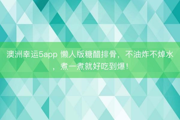 澳洲幸運5app 懶人版糖醋排骨，不油炸不焯水，煮一煮就好吃到爆！