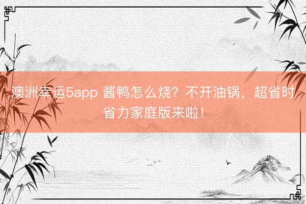澳洲幸運(yùn)5app 醬鴨怎么燒？不開油鍋，超省時(shí)省力家庭版來啦！