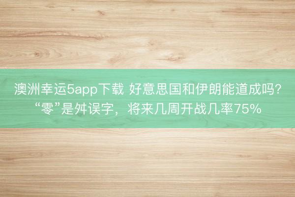 澳洲幸運5app下載 好意思國和伊朗能道成嗎？“零”是舛誤字，將來幾周開戰幾率75%