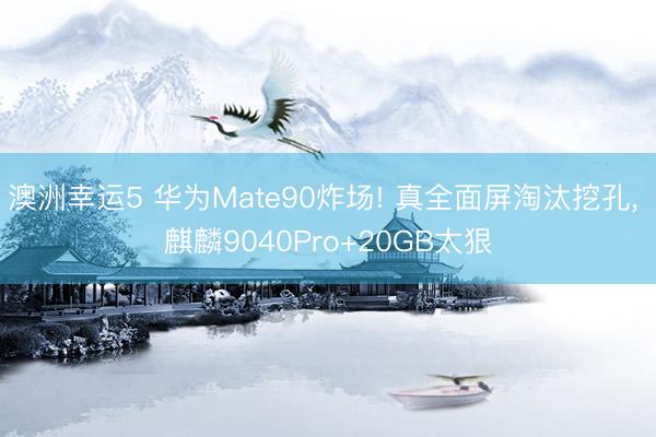 澳洲幸運5 華為Mate90炸場! 真全面屏淘汰挖孔, 麒麟9040Pro+20GB太狠