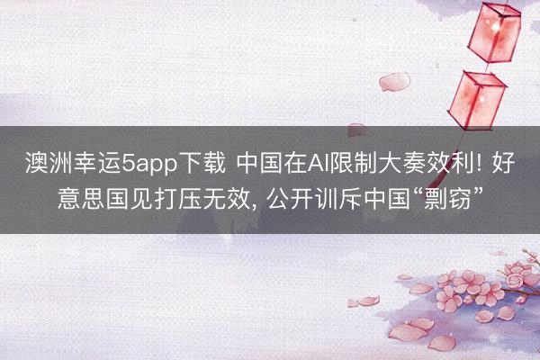 澳洲幸運5app下載 中國在AI限制大奏效利! 好意思國見打壓無效, 公開訓(xùn)斥中國“剽竊”