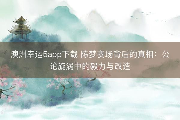 澳洲幸運5app下載 陳夢賽場背后的真相：公論旋渦中的毅力與改造